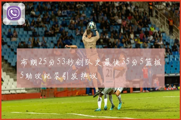 布朗25分53秒创队史最快35分5篮板5助攻纪录引发热议