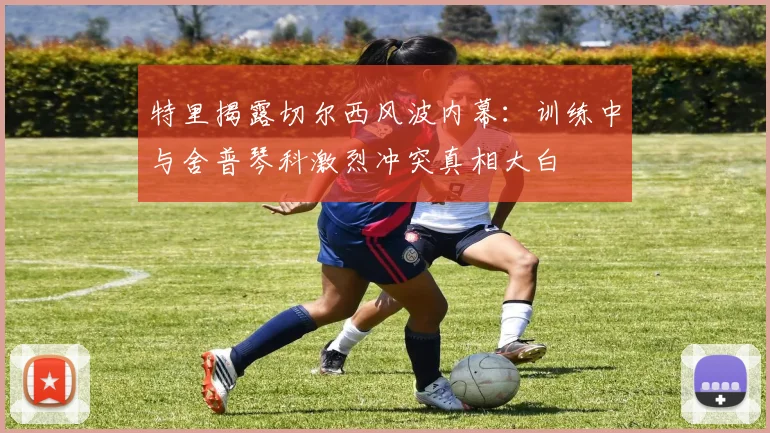 特里揭露切尔西风波内幕：训练中与舍普琴科激烈冲突真相大白