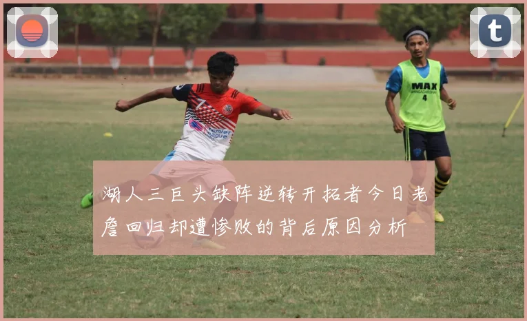 湖人三巨头缺阵逆转开拓者今日老詹回归却遭惨败的背后原因分析