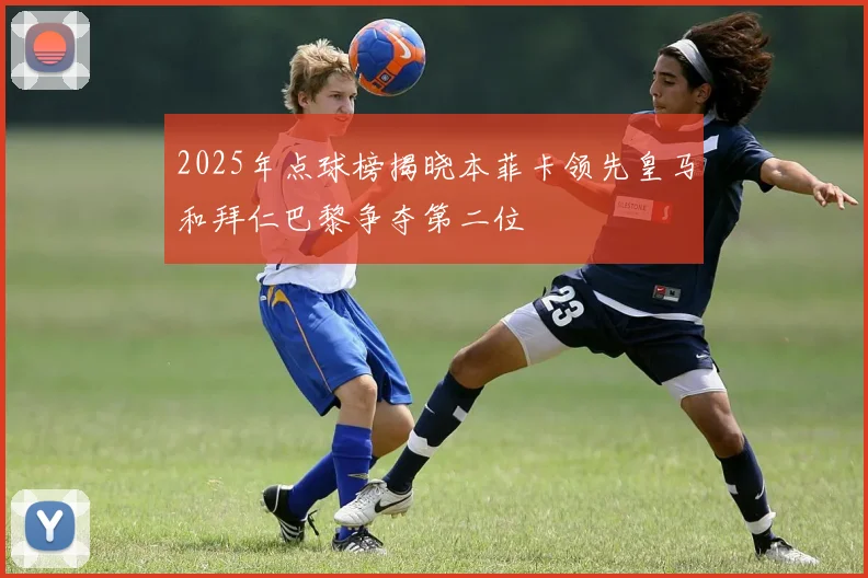 2025年点球榜揭晓本菲卡领先皇马和拜仁巴黎争夺第二位