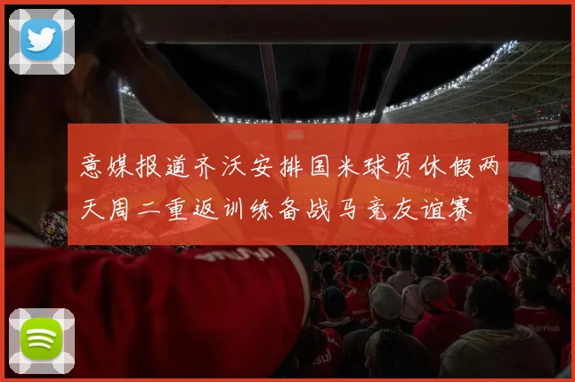 意媒报道齐沃安排国米球员休假两天周二重返训练备战马竞友谊赛