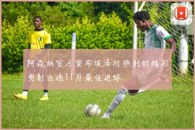阿森纳官方宣布埃泽对热刺的精彩兜射当选11月最佳进球