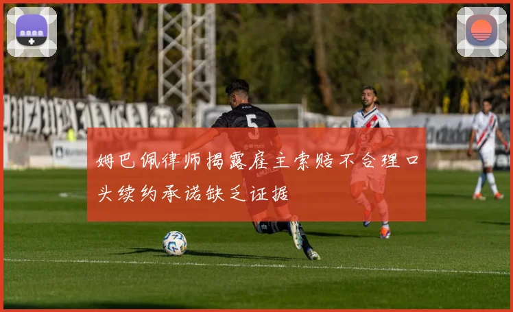 姆巴佩律师揭露雇主索赔不合理口头续约承诺缺乏证据