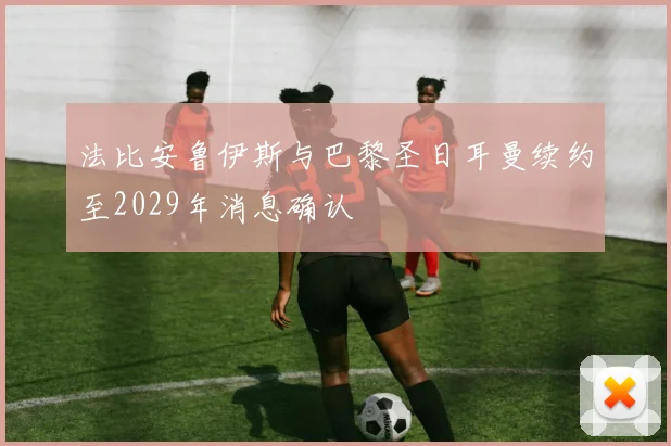 法比安鲁伊斯与巴黎圣日耳曼续约至2029年消息确认