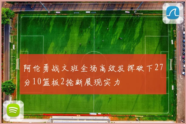 阿伦勇战文班全场高效发挥砍下27分10篮板2抢断展现实力