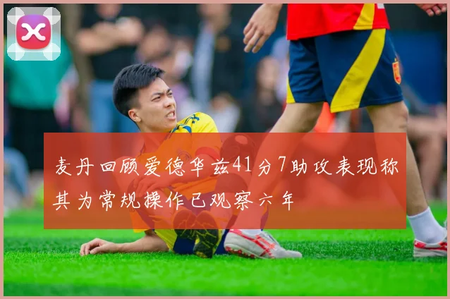 麦丹回顾爱德华兹41分7助攻表现称其为常规操作已观察六年