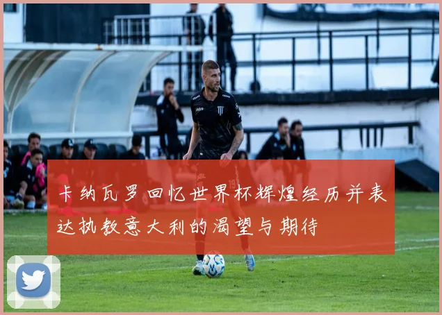 卡纳瓦罗回忆世界杯辉煌经历并表达执教意大利的渴望与期待