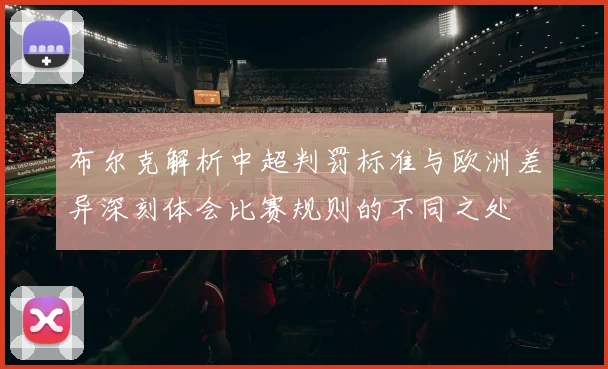 布尔克解析中超判罚标准与欧洲差异深刻体会比赛规则的不同之处