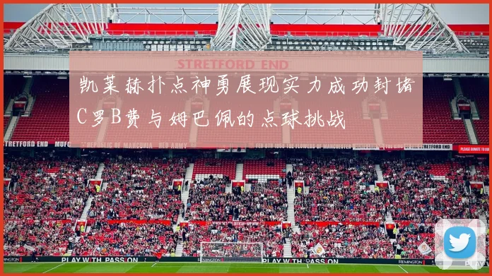 凯莱赫扑点神勇展现实力成功封堵C罗B费与姆巴佩的点球挑战