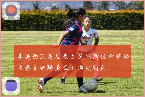 库迪西亚高层表示罗杰斯任命将助力俱乐部跻身亚洲顶尖行列