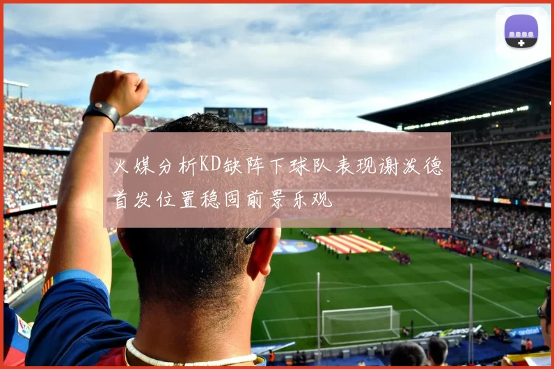 火媒分析KD缺阵下球队表现谢泼德首发位置稳固前景乐观