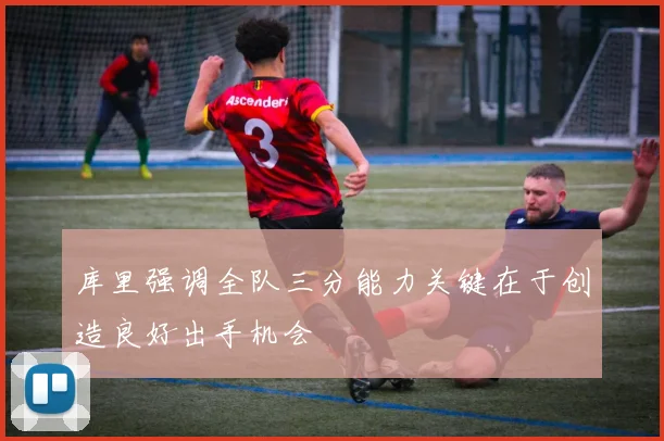 库里强调全队三分能力关键在于创造良好出手机会