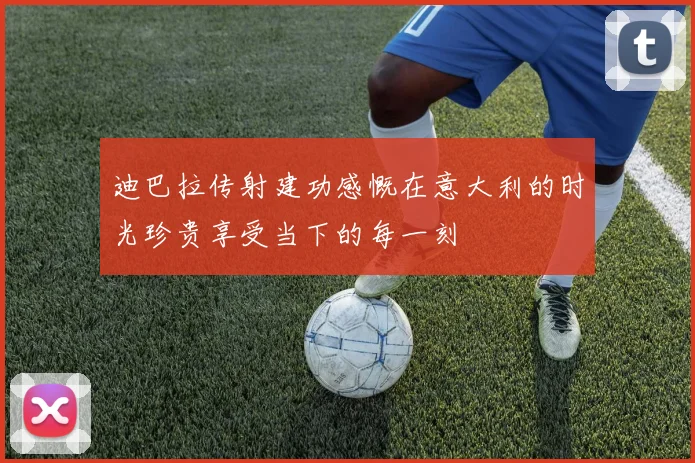 迪巴拉传射建功感慨在意大利的时光珍贵享受当下的每一刻