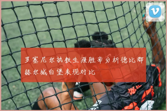 罗塞尼尔执教生涯胜率分析德比郡赫尔城白堡表现对比