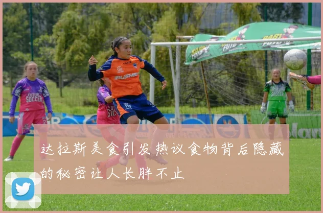 达拉斯美食引发热议食物背后隐藏的秘密让人长胖不止