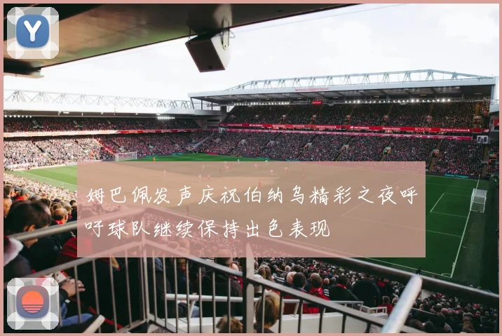 姆巴佩发声庆祝伯纳乌精彩之夜呼吁球队继续保持出色表现