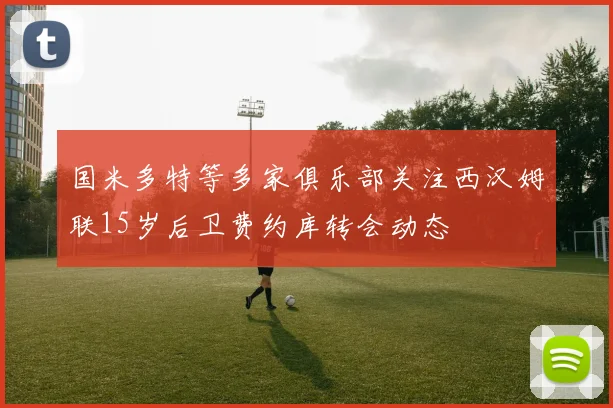 国米多特等多家俱乐部关注西汉姆联15岁后卫费约库转会动态