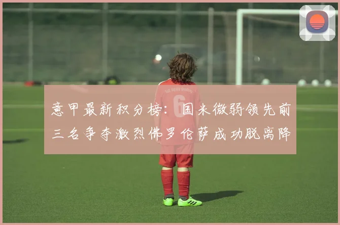 意甲最新积分榜：国米微弱领先前三名争夺激烈佛罗伦萨成功脱离降级区