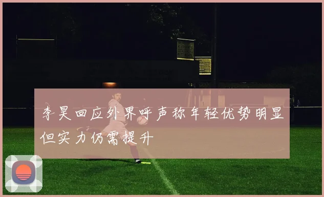 李昊回应外界呼声称年轻优势明显但实力仍需提升
