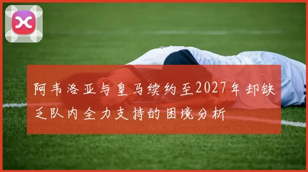 阿韦洛亚与皇马续约至2027年却缺乏队内全力支持的困境分析