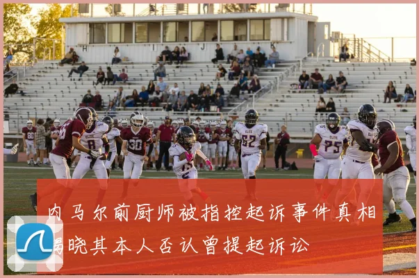 内马尔前厨师被指控起诉事件真相揭晓其本人否认曾提起诉讼