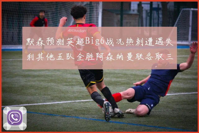 默森预测英超Big6战况热刺遭遇失利其他五队全胜阿森纳曼联各取三分