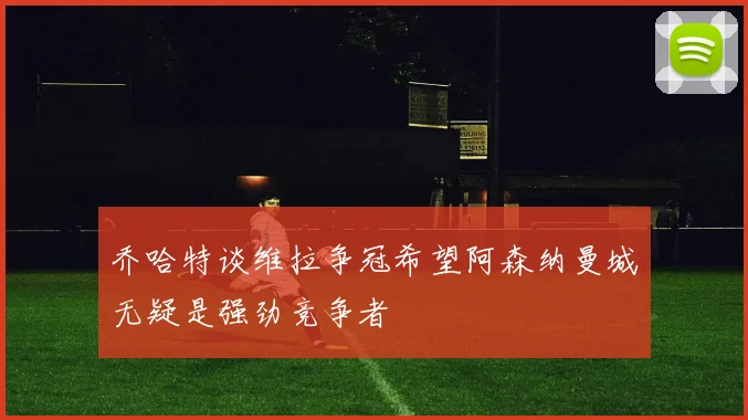 乔哈特谈维拉争冠希望阿森纳曼城无疑是强劲竞争者