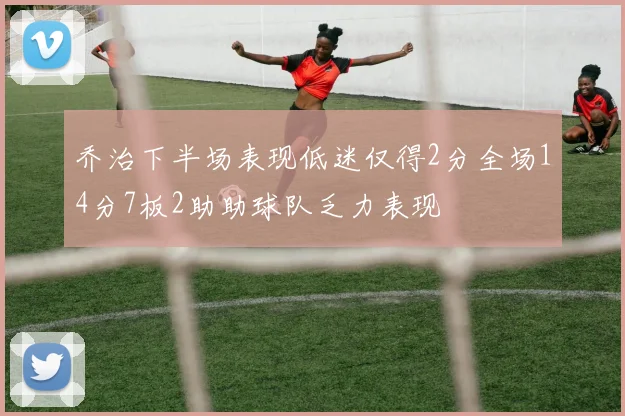 乔治下半场表现低迷仅得2分全场14分7板2助助球队乏力表现