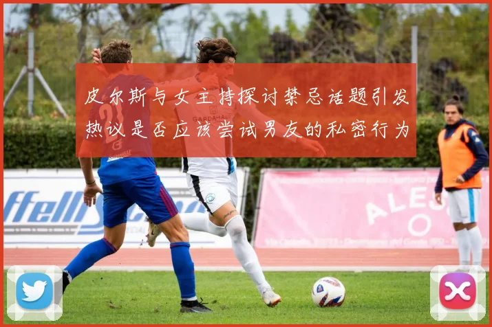 皮尔斯与女主持探讨禁忌话题引发热议是否应该尝试男友的私密行为