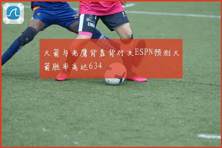 火箭与老鹰背靠背对决ESPN预测火箭胜率高达634