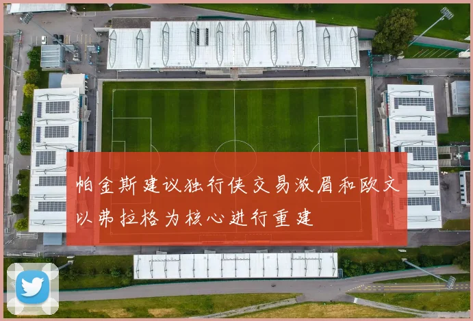 帕金斯建议独行侠交易浓眉和欧文以弗拉格为核心进行重建
