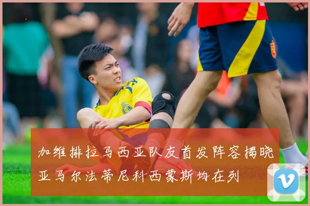 加维排拉马西亚队友首发阵容揭晓亚马尔法蒂尼科西蒙斯均在列