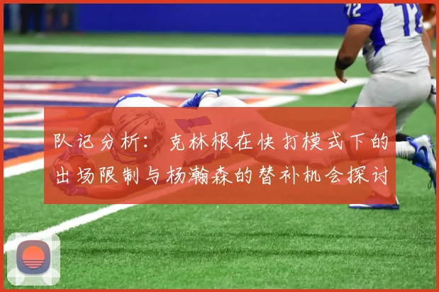 队记分析：克林根在快打模式下的出场限制与杨瀚森的替补机会探讨