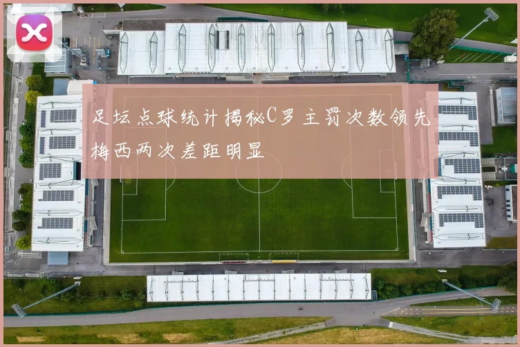 足坛点球统计揭秘C罗主罚次数领先梅西两次差距明显