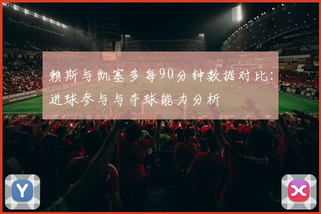 赖斯与凯塞多每90分钟数据对比：进球参与与夺球能力分析