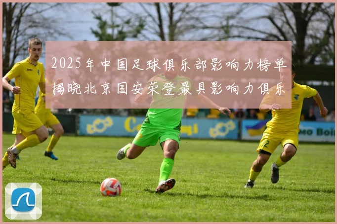 2025年中国足球俱乐部影响力榜单揭晓北京国安荣登最具影响力俱乐部榜首