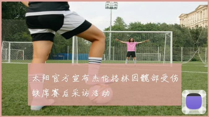 太阳官方宣布杰伦格林因髋部受伤缺席赛后采访活动